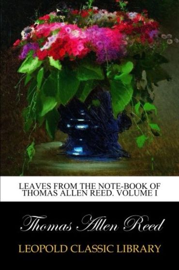 Leaves from the note-book of Thomas Allen Reed. Volume I