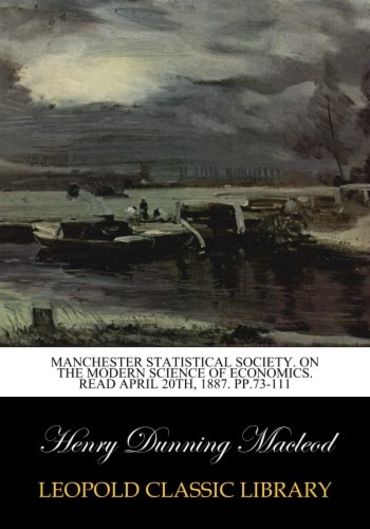 Manchester Statistical Society. On the Modern Science of Economics. Read April 20th, 1887. pp.73-111