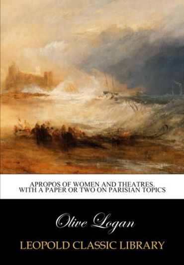 Apropos of women and theatres. With a paper or two on Parisian topics