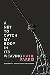 A Net to Catch My Body in Its Weaving by Katie Farris A Net to Catch My Body in Its Weaving by Katie Farris