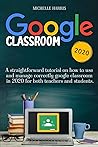 Google Classroom: A Straightforward Tutorial on How to Use and Manage Correctly Google Classroom in 2020 for Both Teachers and Students.