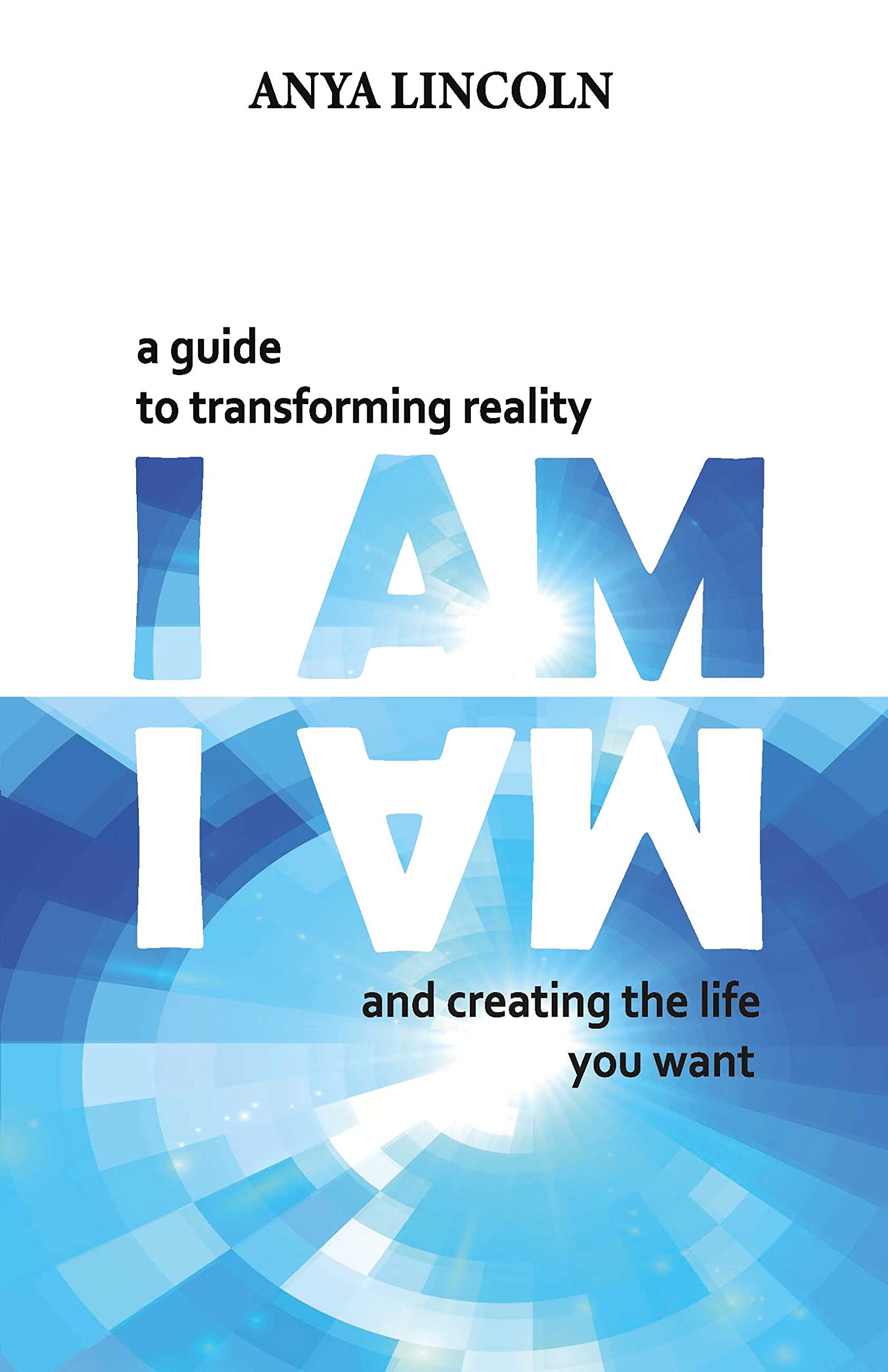 I Am: A guide to transforming reality and creating the life you want (Kindle Edition)