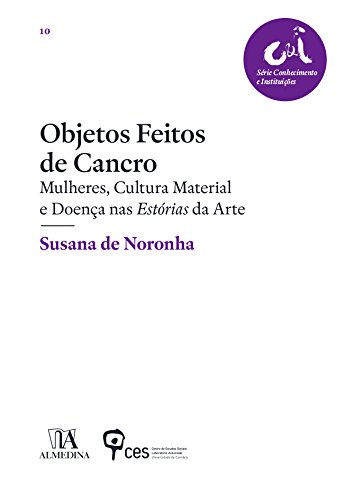 Objetos Feitos de Cancro - Mulheres, Cultura Material e Doença nas Estórias da Arte (Portuguese Edition)