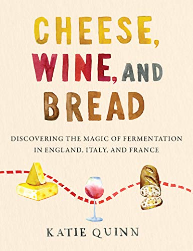 Cheese, Wine, and Bread: Discovering the Magic of Fermentation in England, Italy, and France – A Personal Travelogue and Cookbook for Foodies (Hardcover)