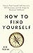 How to Find Yourself: Self-Discovery, Self-Awareness, and Life Design for Maximum Fulfillment