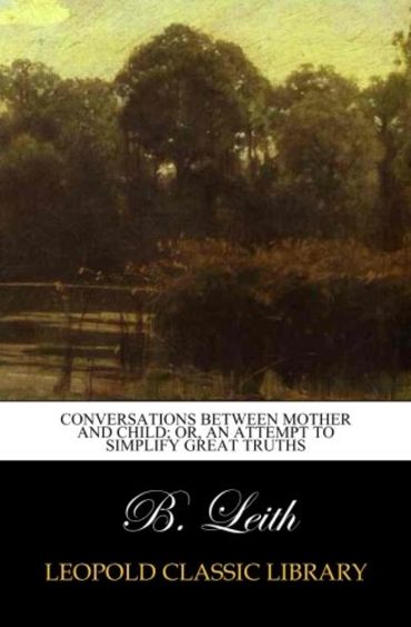 Conversations between mother and child; or, An attempt to simplify great truths