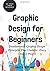 Graphic Design for Beginners: Fundamental Graphic Design Principles that Underlie Every Design Project (Be Your Own Designer)