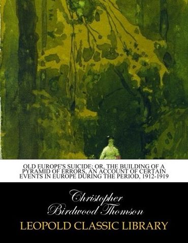 Old Europe's suicide; or, The building of a pyramid of errors, an account of certain events in Europe during the period, 1912-1919