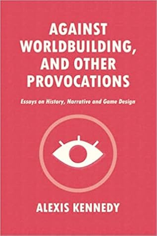 Against Worldbuilding, and Other Provocations: Essays on History, Narrative, and Game Design