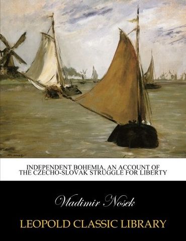 Independent Bohemia, an account of the Czecho-Slovak struggle for liberty