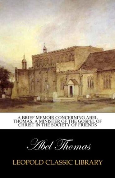 A Brief Memoir Concerning Abel Thomas, a Minister of the Gospel of Christ in the Society of Friends