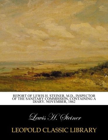 Report of Lewis H. Steiner, M.D., Inspector of the Sanitary Commission, Containing a Diary. November, 1862
