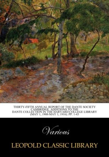 Thirty-Fifth Annual Report of the Dante Society Cambridge. Additions to the Dante Collection in the Harvard College Library (May 1, 1908-May 1, 1916). pp. 1-43