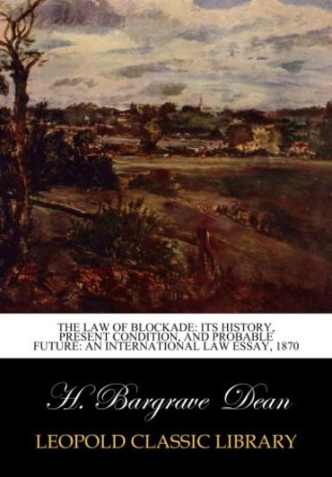 The Law of Blockade: Its History, Present Condition, and Probable Future: An International Law Essay, 1870