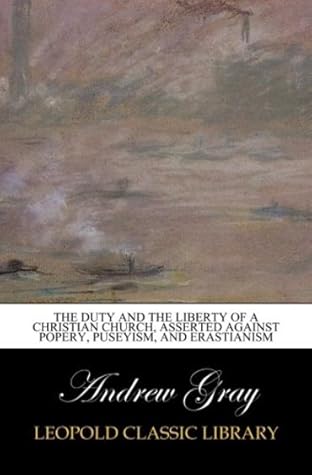 The duty and the liberty of a Christian Church, asserted against popery, Puseyism, and Erastianism