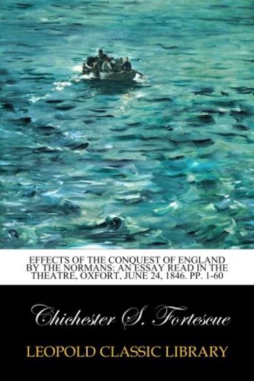 Effects of the Conquest of England by the Normans: An Essay Read in the theatre, Oxfort, June 24, 1846. pp. 1-60