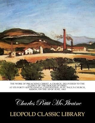 The work of preaching Christ: a charge, delivered to the clergy of the Diocese of Ohio, at its forty-sixth annual convention, in St. Paul's Church, Akron, on the 3d of June, 1863