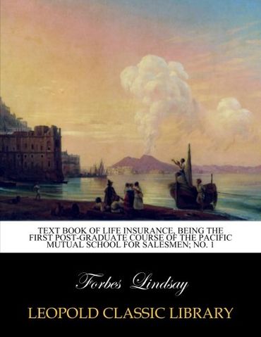 Text book of life insurance, being the first post-graduate course of the Pacific mutual school for salesmen; No. 1