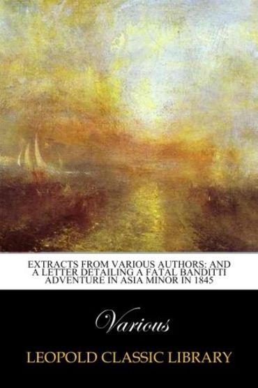 Extracts from Various Authors: And a Letter Detailing a Fatal Banditti Adventure in Asia Minor in 1845