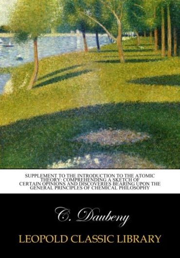 Supplement to the Introduction to the atomic theory: comprehending a sketch of certain opinions and discoveries bearing upon the General Principles of Chemical Philosophy