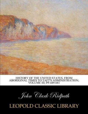 History of the United States. From aboriginal times to Taft's administration; Volume III; pp.449-681