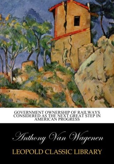 Government ownership of railways considered as the next great step in American progress