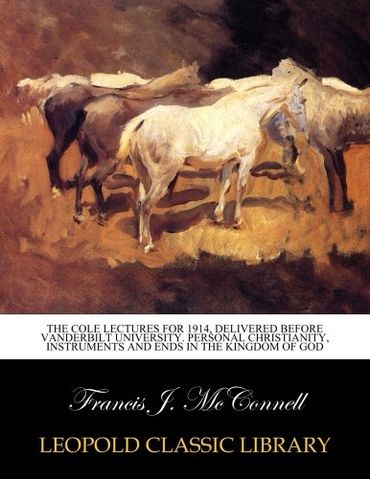 The cole lectures for 1914, delivered before Vanderbilt University. Personal Christianity, instruments and ends in the kingdom of God