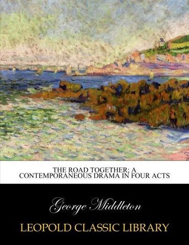 The road together; a contemporaneous drama in four acts