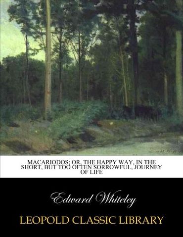 Macariodos; or, the happy way, in the short, but too often sorrowful, journey of life