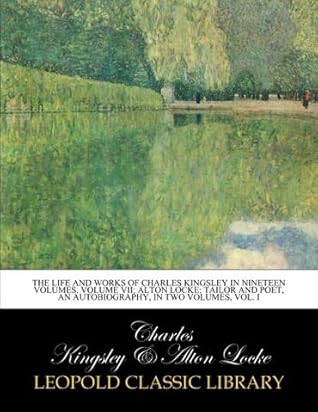 The life and works of Charles Kingsley in nineteen volumes. Volume VII; Alton Locke: Tailor and Poet, an autobiography, in two volumes, Vol. I