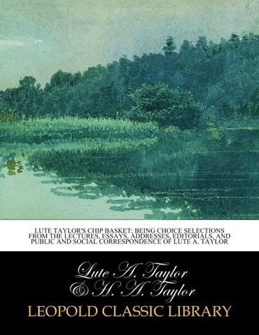 Lute Taylor's Chip basket; being choice selections from the lectures, essays, addresses, editorials, and public and social correspondence of Lute A. Taylor