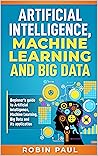 Artificial Intelligence, Machine Learning and Big Data: Beginner’s guide to Artificial Intelligence, Machine Learning, Big Data and its application