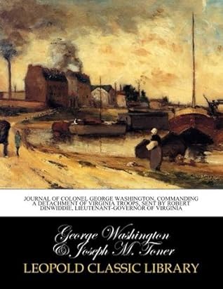 Journal of Colonel George Washington, commanding a detachment of Virginia troops, sent by Robert Dinwiddie, Lieutenant-Governor of Virginia