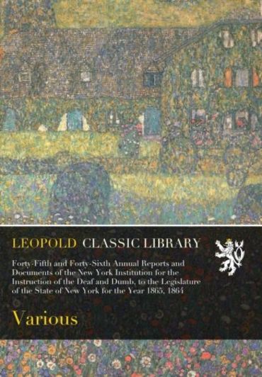 Forty-Fifth and Forty-Sixth Annual Reports and Documents of the New York Institution for the Instruction of the Deaf and Dumb, to the Legislature of the State of New York for the Year 1865, 1864