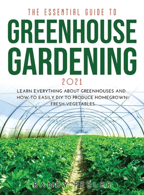 The Essential Guide to Greenhouse Gardening 2021: Learn Everything About Greenhouses and How to Easily DIY to Produce Homegrown Fresh Vegetables