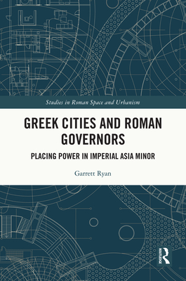 Greek Cities and Roman Governors: Placing Power in Imperial Asia Minor