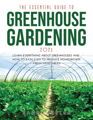 The Essential Guide to Greenhouse Gardening 2021: Learn Everything About Greenhouses and How to Easily DIY to Produce Homegrown Fresh Vegetables