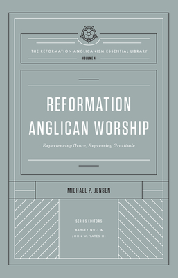 Reformation Anglican Worship: Experiencing Grace, Expressing Gratitude (The Reformation Anglicanism Essential Library, Volume 4)