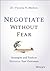 Negotiate Without Fear: Strategies and Tools to Maximize Your Outcomes