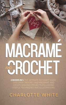 Macrame and Crochet: 2 Books in 1: The Ultimate DIY Craft Guide. Discover Crochet and Macrame and Create Amazing Projects Following Useful Techniques and Illustrations.