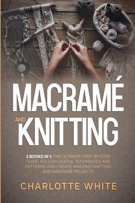 Macrame and Knitting: 2 Books in 1: The Ultimate Step-by-Step Guide. Follow Useful Techniques and Patterns and Create Amazing Knitting and Macrame Projects.