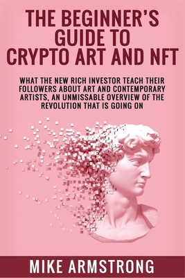 The Beginner’s Guide to Crypto Art and NFT: What The New Rich Investor Teach Their Followers About Art and Contemporary Artists, An Unmissable Overview of The Revolution That Is Going On
