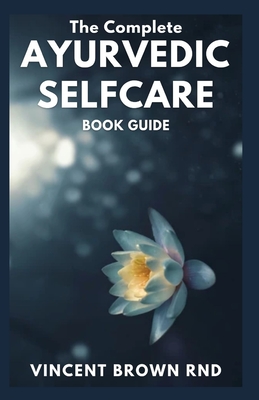 THE COMPLETE AYURVEDIC SELFCARE BOOK GUIDE: The Complete Guide to Rhythms and Home Remedies for Natural Healing And Live a Healthy LIfe