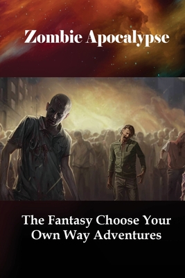Zombie Apocalypse: The Fantasy Choose Your Own Way Adventures: Zombie Apocalypse Story Choices