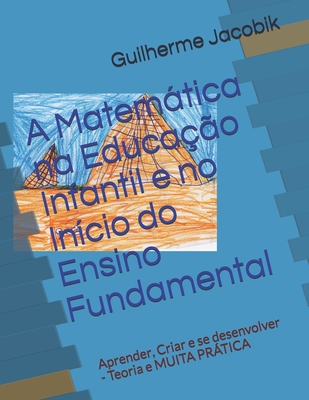 A Matemática na Educação Infantil e no Início do Ensino Fundamental: Aprender, Criar e se desenvolver - Teoria e MUITA PRÁTICA (Portuguese Edition)