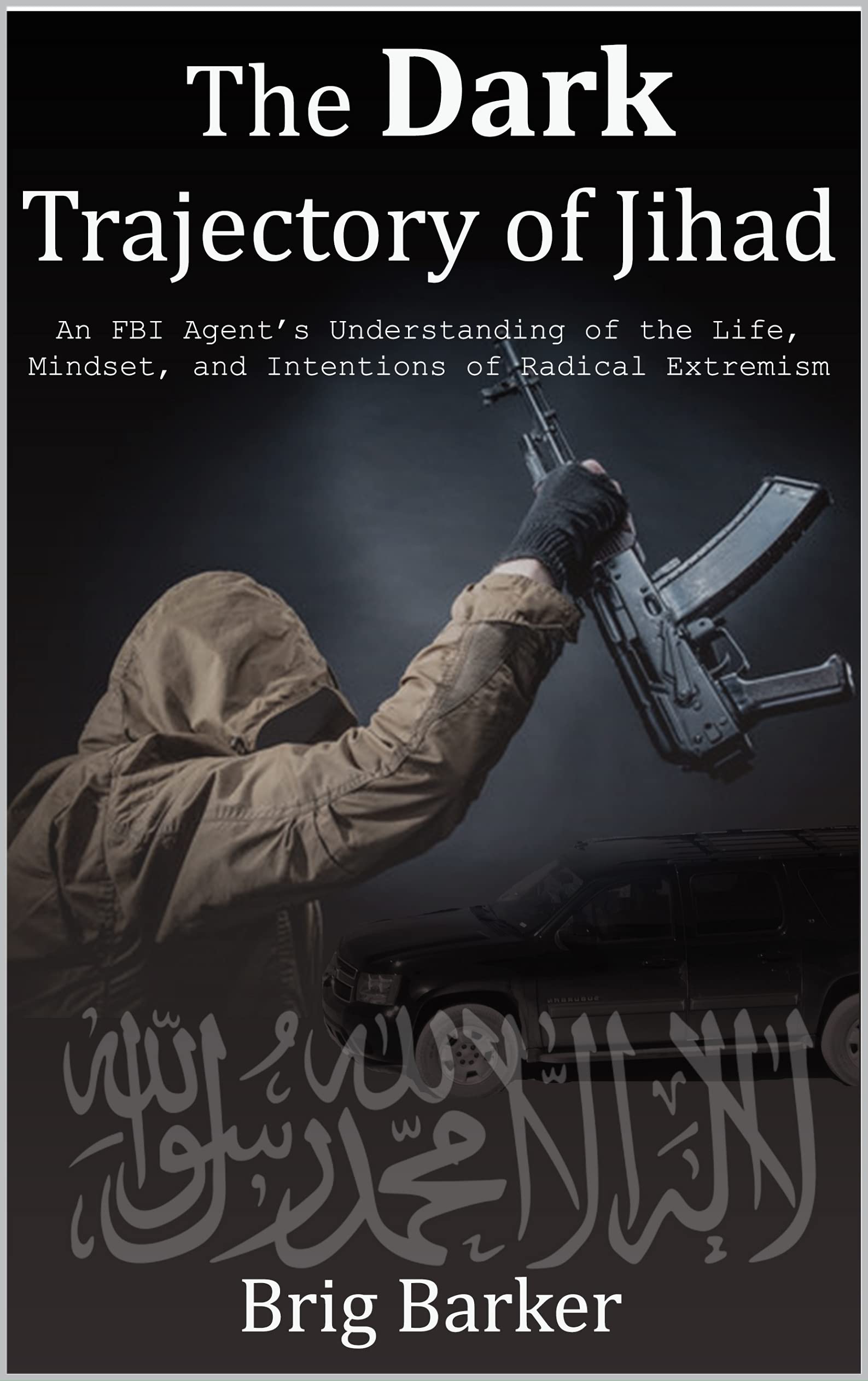 The Dark Trajectory of Jihad: An FBI Agent's Understanding of the Life, Mindset, and Intentions of Radical Extremists (Kindle Edition)