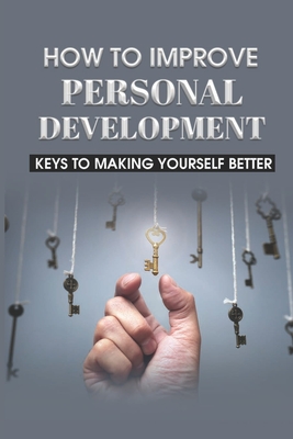 How To Improve Personal Development: Keys To Making Yourself Better: Personal Growth And Development Philosophy