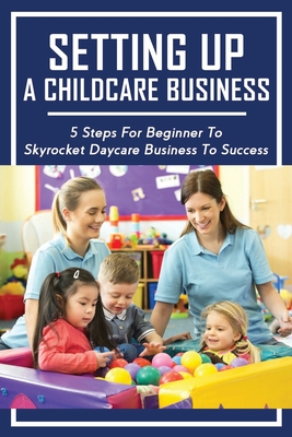 Setting Up A Childcare Business: 5 Steps For Beginner To Skyrocket Daycare Business To Success: Service Industry Kindle Store