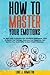 How to Master Your Emotions: The Best Guide To Improve Your Emotional Intelligence. Learn To Master Your Feelings, Overcome Your Negativity, And Improve Your Social Skills To Read People’s Emotions