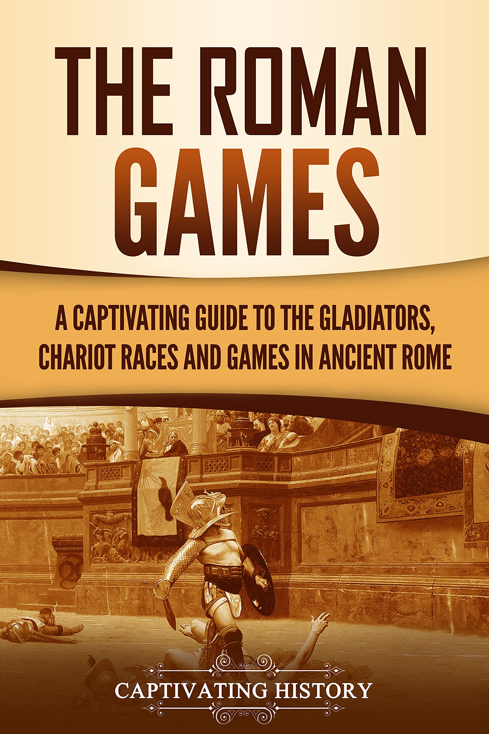 The Roman Games: A Captivating Guide to the Gladiators, Chariot Races, and Games in Ancient Rome (The Ancient Romans)